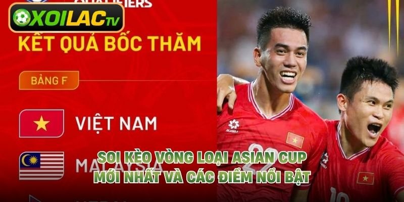Soi Kèo Vòng Loại Asian Cup Mới Nhất Và Các Điểm Nổi Bật