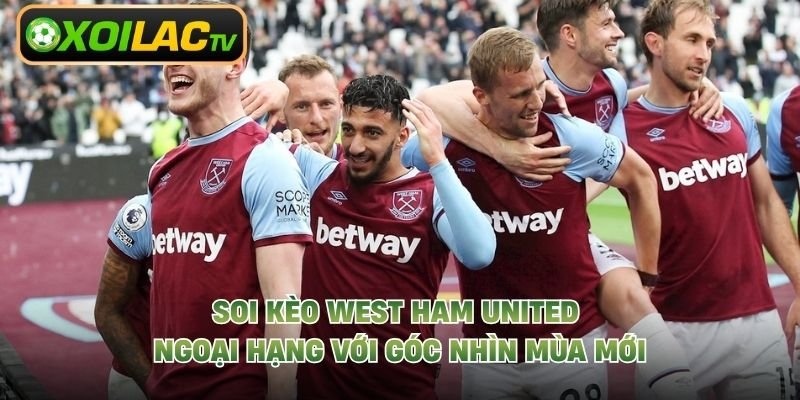 Soi Kèo West Ham United Ngoại Hạng Với Góc Nhìn Mùa Mới